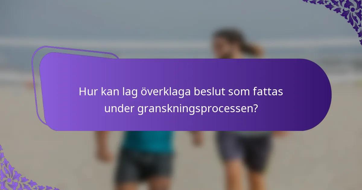 Hur kan lag överklaga beslut som fattas under granskningsprocessen?