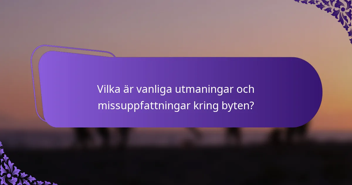 Vilka är vanliga utmaningar och missuppfattningar kring byten?
